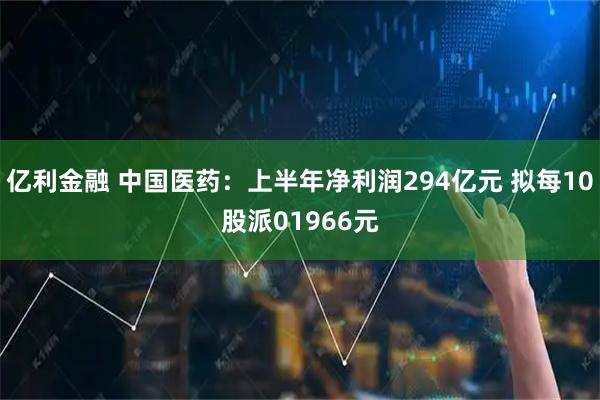 亿利金融 中国医药：上半年净利润294亿元 拟每10股派01966元