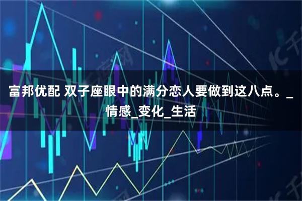 富邦优配 双子座眼中的满分恋人要做到这八点。_情感_变化_生活