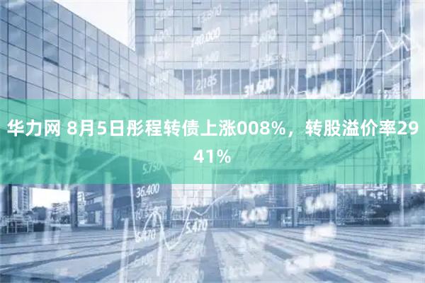 华力网 8月5日彤程转债上涨008%，转股溢价率2941%