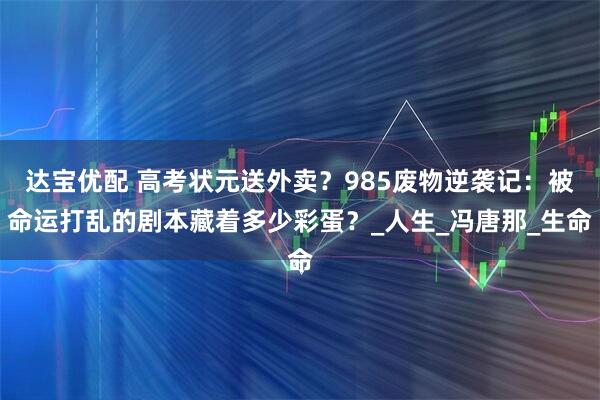 达宝优配 高考状元送外卖？985废物逆袭记：被命运打乱的剧本藏着多少彩蛋？_人生_冯唐那_生命
