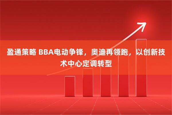 盈通策略 BBA电动争锋，奥迪再领跑，以创新技术中心定调转型