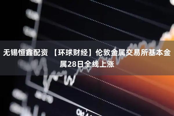 无锡恒鑫配资 【环球财经】伦敦金属交易所基本金属28日全线上涨