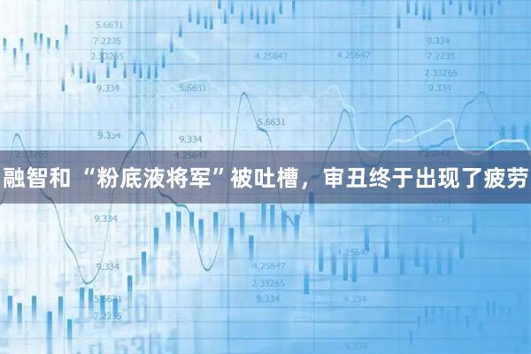 融智和 “粉底液将军”被吐槽，审丑终于出现了疲劳