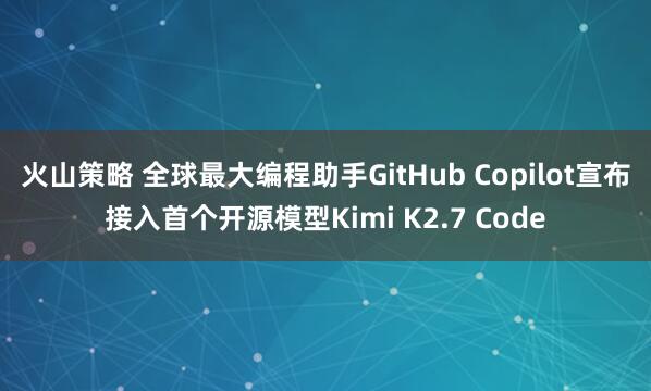 火山策略 全球最大编程助手GitHub Copilot宣布接入首个开源模型Kimi K2.7 Code