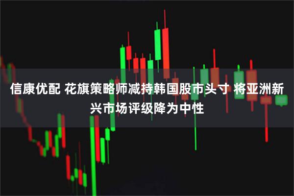 信康优配 花旗策略师减持韩国股市头寸 将亚洲新兴市场评级降为中性