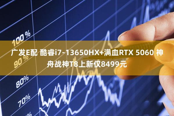 广发E配 酷睿i7-13650HX+满血RTX 5060 神舟战神T8上新仅8499元
