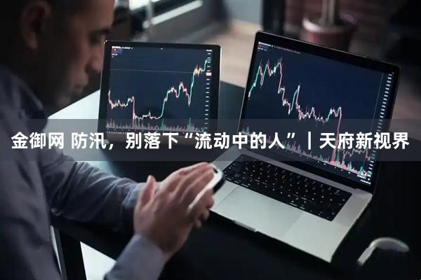 金御网 防汛，别落下“流动中的人”｜天府新视界