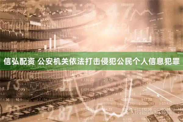 信弘配资 公安机关依法打击侵犯公民个人信息犯罪