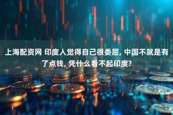 上海配资网 印度人觉得自己很委屈, 中国不就是有了点钱, 凭什么看不起印度?