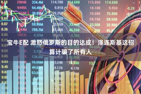 宝牛E配 激怒俄罗斯的目的达成！泽连斯基这招算计骗了所有人