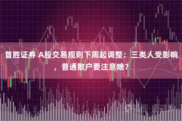 首胜证券 A股交易规则下周起调整：三类人受影响，普通散户要注意啥？