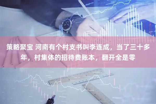 策略聚宝 河南有个村支书叫李连成，当了三十多年，村集体的招待费账本，翻开全是零